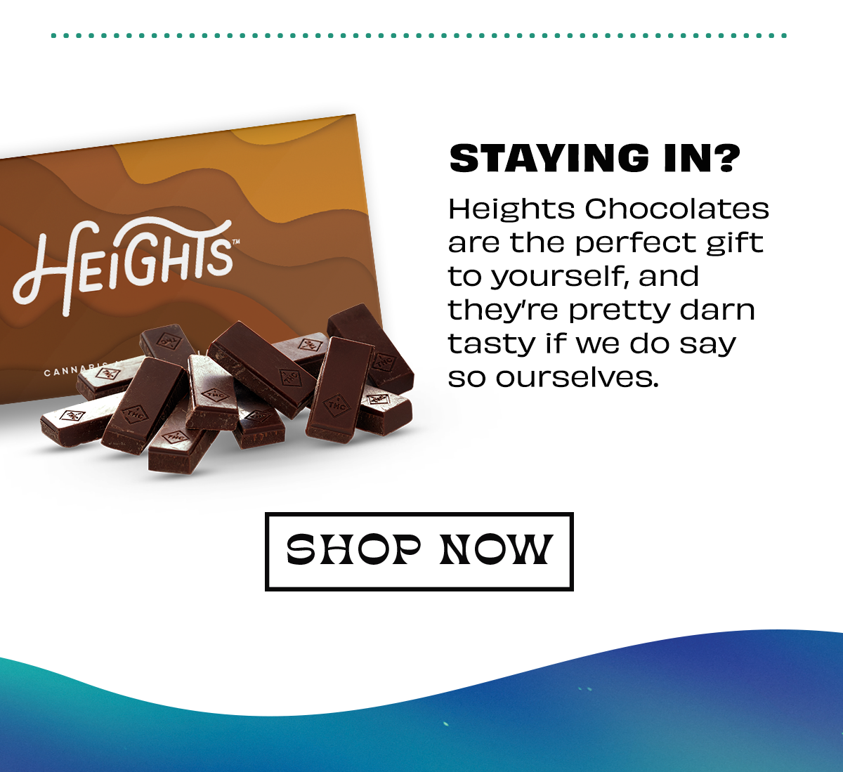 STAYING IN? Heights Chocolates are the perfect gift to yourself, and they're pretty darn tasty if we do say SO ourselves. SHOP NOW 